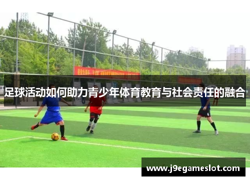 足球活动如何助力青少年体育教育与社会责任的融合