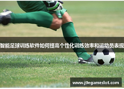 智能足球训练软件如何提高个性化训练效率和运动员表现